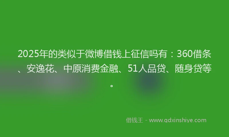 2025年的类似于微博借钱上征信吗有：360借条、安逸花、中原消费金融、51人品贷、随身贷等。