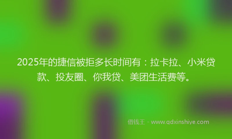 2025年的捷信被拒多长时间有：拉卡拉、小米贷款、投友圈、你我贷、美团生活费等。