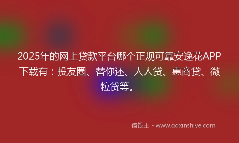 2025年的网上贷款平台哪个正规可靠安逸花APP下载有：投友圈、替你还、人人贷、惠商贷、微粒贷等。