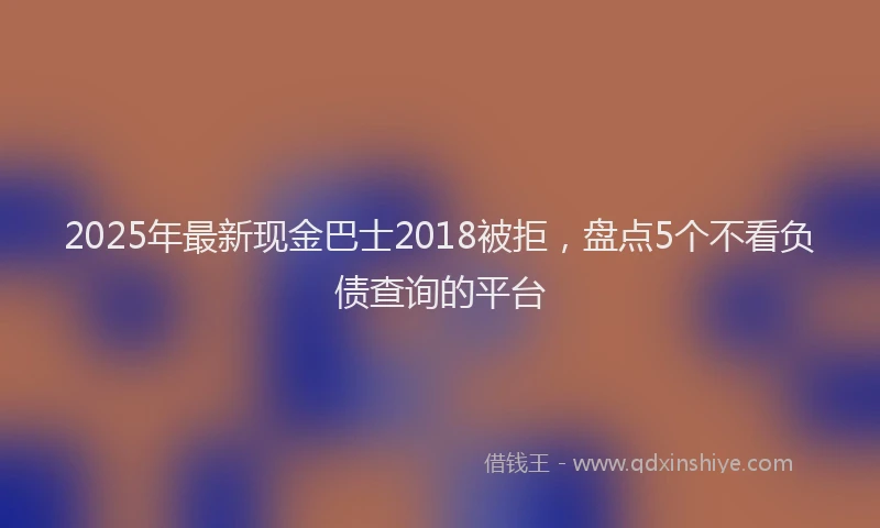 2025年最新现金巴士2018被拒，盘点5个不看负债查询的平台
