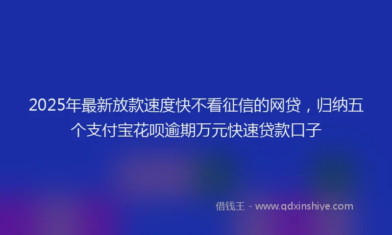 2025年最新放款速度快不看征信的网贷，归纳五个支付宝花呗逾期万元快速贷款口子