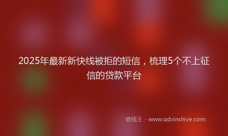 2025年最新新快线被拒的短信，梳理5个不上征信的贷款平台