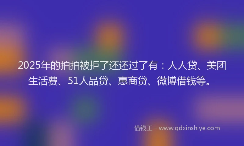 2025年的拍拍被拒了还还过了有：人人贷、美团生活费、51人品贷、惠商贷、微博借钱等。