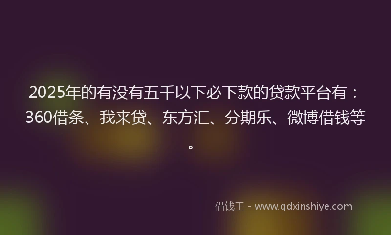 2025年的有没有五千以下必下款的贷款平台有：360借条、我来贷、东方汇、分期乐、微博借钱等。