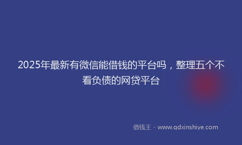 2025年最新有微信能借钱的平台吗，整理五个不看负债的网贷平台
