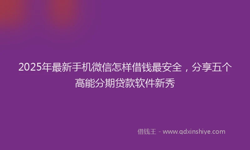 2025年最新手机微信怎样借钱最安全，分享五个高能分期贷款软件新秀
