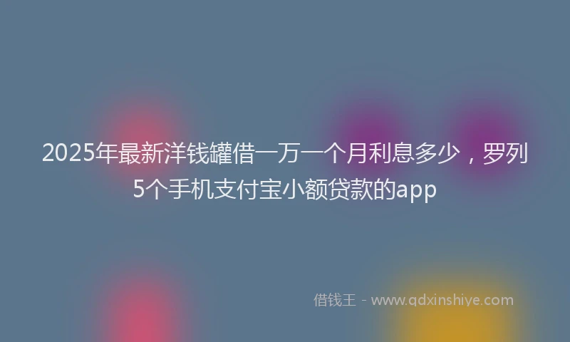 2025年最新洋钱罐借一万一个月利息多少，罗列5个手机支付宝小额贷款的app