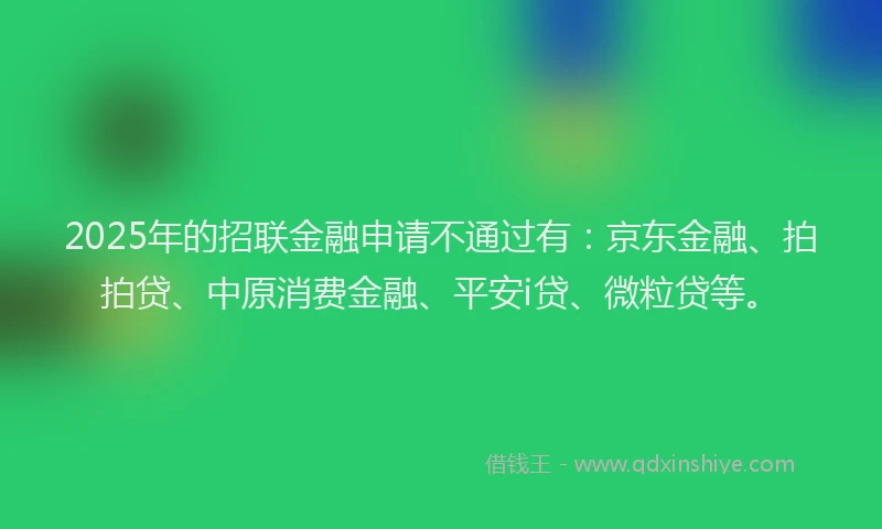 2025年的招联金融申请不通过有：京东金融、拍拍贷、中原消费金融、平安i贷、微粒贷等。