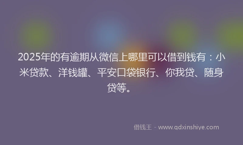 2025年的有逾期从微信上哪里可以借到钱有：小米贷款、洋钱罐、平安口袋银行、你我贷、随身贷等。