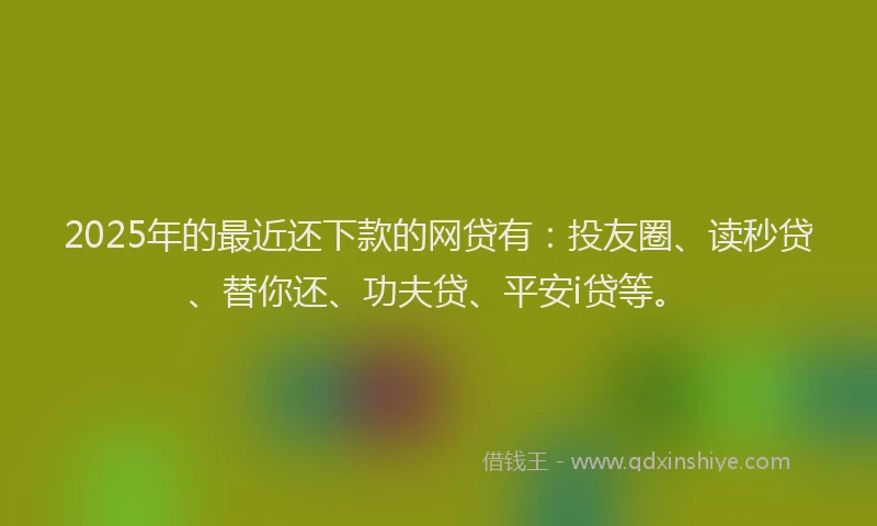2025年的最近还下款的网贷有：投友圈、读秒贷、替你还、功夫贷、平安i贷等。
