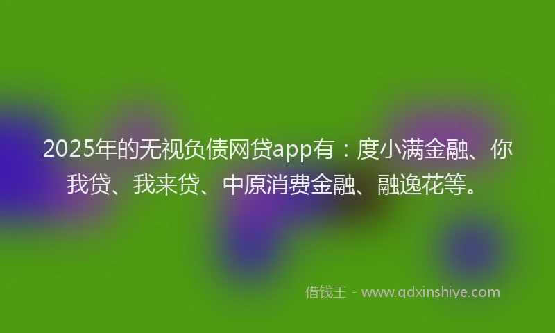 2025年的无视负债网贷app有：度小满金融、你我贷、我来贷、中原消费金融、融逸花等。