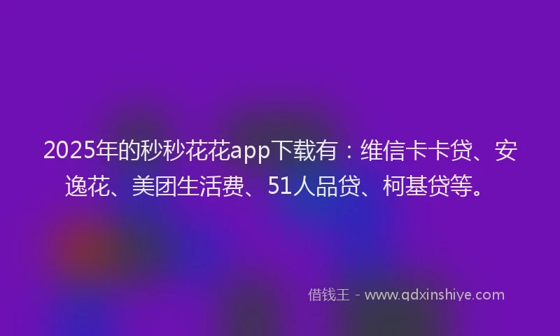 2025年的秒秒花花app下载有：维信卡卡贷、安逸花、美团生活费、51人品贷、柯基贷等。