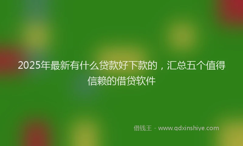 2025年最新有什么贷款好下款的，汇总五个值得信赖的借贷软件