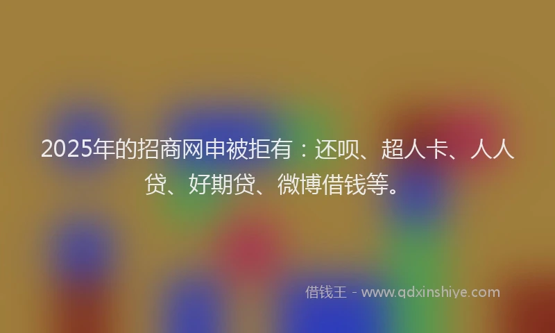 2025年的招商网申被拒有：还呗、超人卡、人人贷、好期贷、微博借钱等。