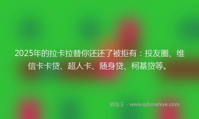 2025年的拉卡拉替你还还了被拒有：投友圈、维信卡卡贷、超人卡、随身贷、柯基贷等。