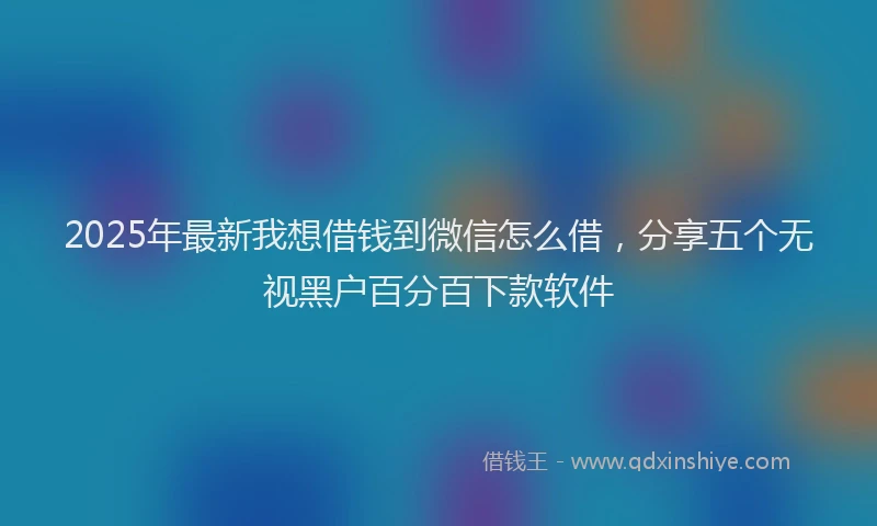 2025年最新我想借钱到微信怎么借，分享五个无视黑户百分百下款软件
