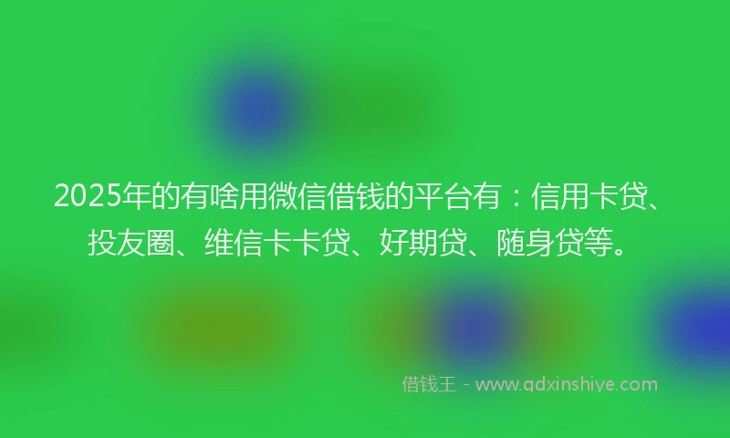 2025年的有啥用微信借钱的平台有：信用卡贷、投友圈、维信卡卡贷、好期贷、随身贷等。