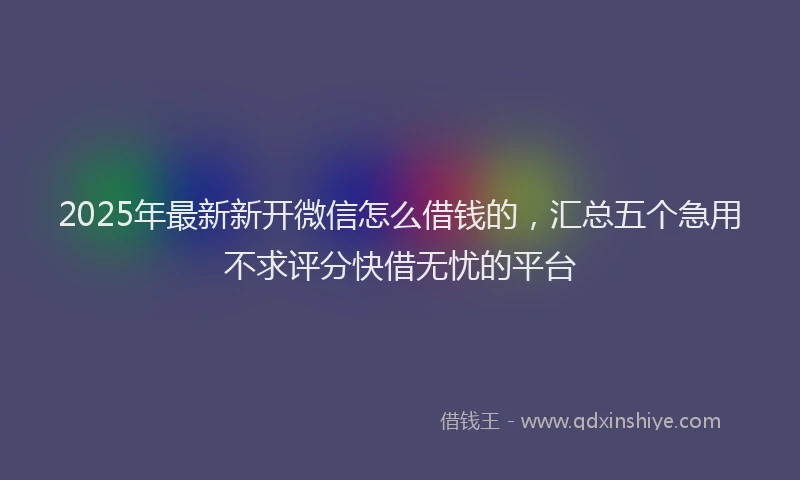 2025年最新新开微信怎么借钱的，汇总五个急用不求评分快借无忧的平台