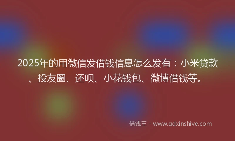 2025年的用微信发借钱信息怎么发有：小米贷款、投友圈、还呗、小花钱包、微博借钱等。