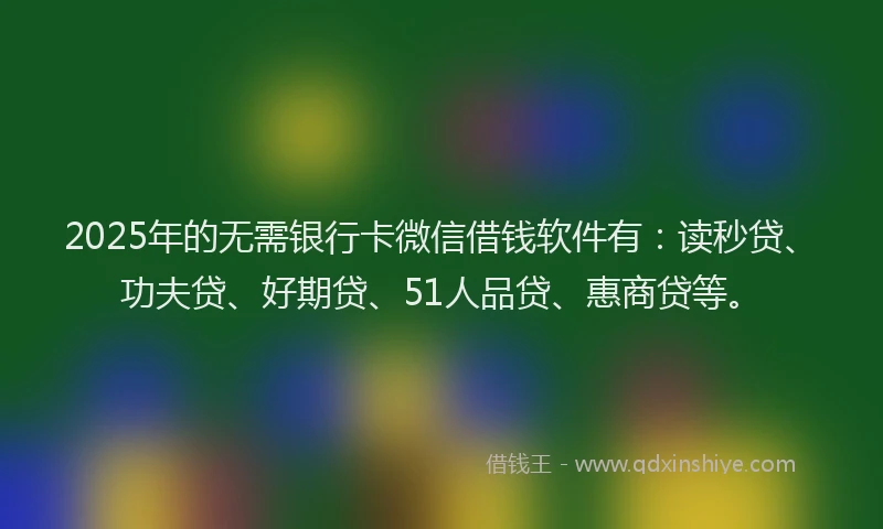 2025年的无需银行卡微信借钱软件有：读秒贷、功夫贷、好期贷、51人品贷、惠商贷等。
