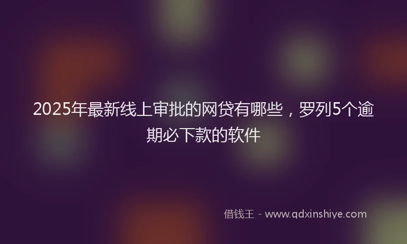 2025年最新线上审批的网贷有哪些，罗列5个逾期必下款的软件