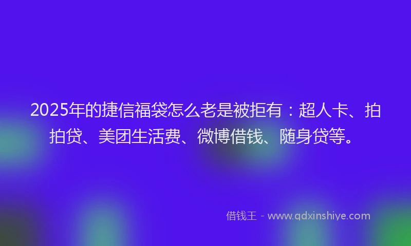 2025年的捷信福袋怎么老是被拒有：超人卡、拍拍贷、美团生活费、微博借钱、随身贷等。