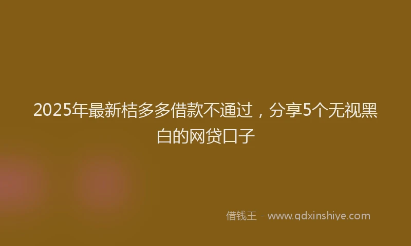 2025年最新桔多多借款不通过，分享5个无视黑白的网贷口子