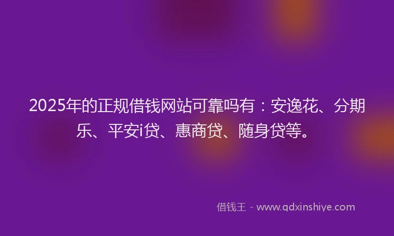 2025年的正规借钱网站可靠吗有：安逸花、分期乐、平安i贷、惠商贷、随身贷等。