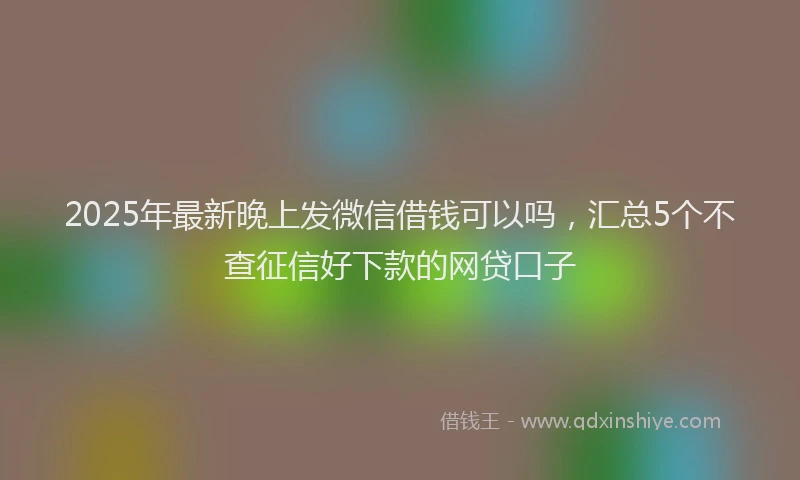 2025年最新晚上发微信借钱可以吗，汇总5个不查征信好下款的网贷口子