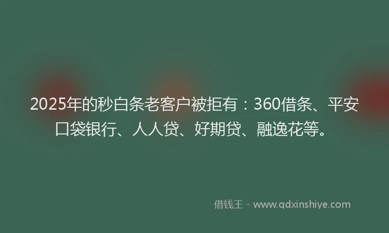 2025年的秒白条老客户被拒有：360借条、平安口袋银行、人人贷、好期贷、融逸花等。