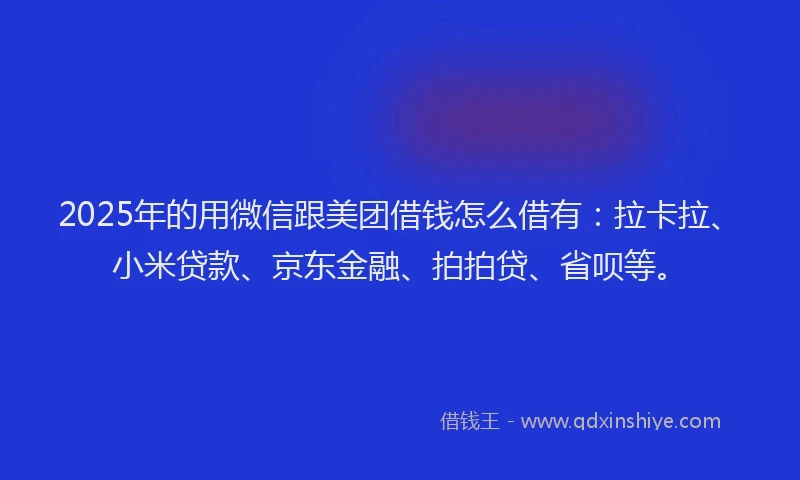 2025年的用微信跟美团借钱怎么借有：拉卡拉、小米贷款、京东金融、拍拍贷、省呗等。