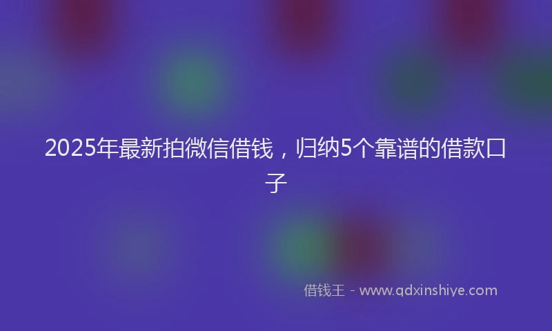 2025年最新拍微信借钱，归纳5个靠谱的借款口子