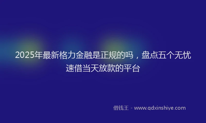 2025年最新格力金融是正规的吗，盘点五个无忧速借当天放款的平台