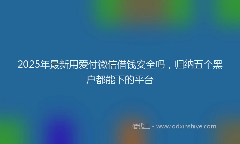 2025年最新用爱付微信借钱安全吗，归纳五个黑户都能下的平台