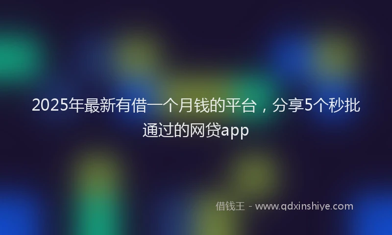 2025年最新有借一个月钱的平台，分享5个秒批通过的网贷app