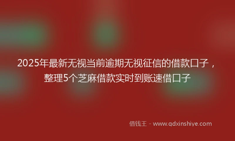 2025年最新无视当前逾期无视征信的借款口子，整理5个芝麻借款实时到账速借口子