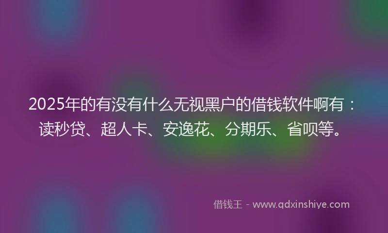 2025年的有没有什么无视黑户的借钱软件啊有：读秒贷、超人卡、安逸花、分期乐、省呗等。