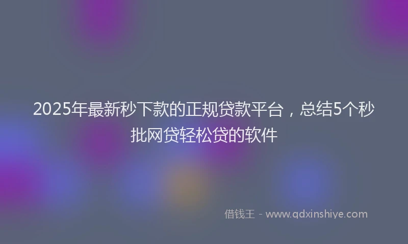 2025年最新秒下款的正规贷款平台，总结5个秒批网贷轻松贷的软件