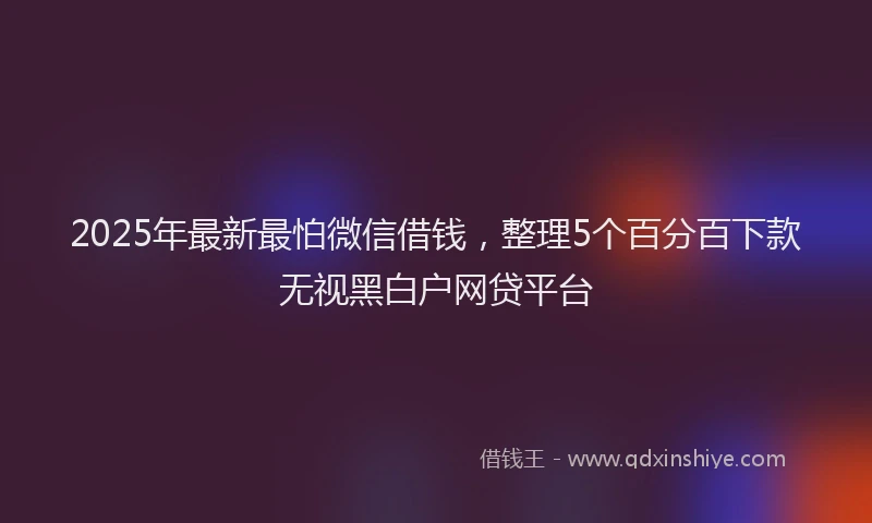2025年最新最怕微信借钱，整理5个百分百下款无视黑白户网贷平台