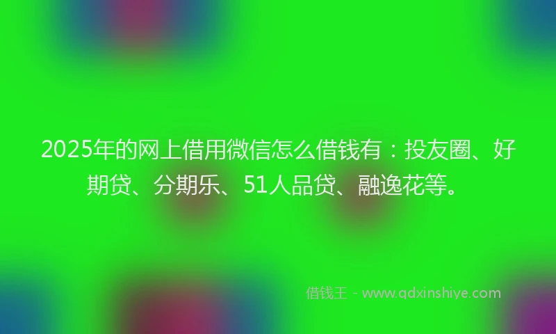 2025年的网上借用微信怎么借钱有：投友圈、好期贷、分期乐、51人品贷、融逸花等。