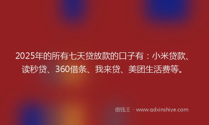 2025年的所有七天贷放款的口子有：小米贷款、读秒贷、360借条、我来贷、美团生活费等。