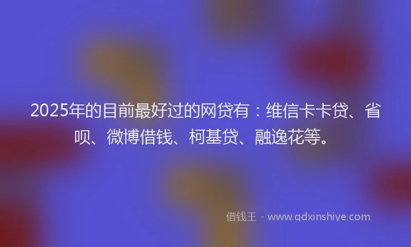 2025年的目前最好过的网贷有：维信卡卡贷、省呗、微博借钱、柯基贷、融逸花等。