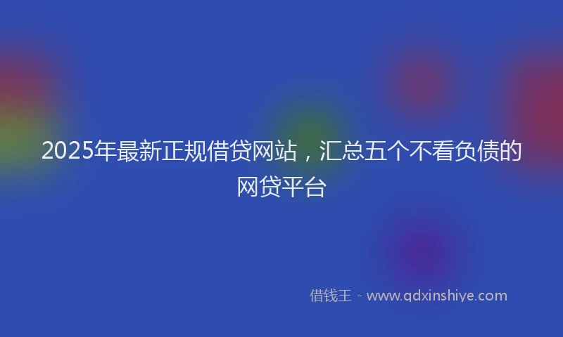 2025年最新正规借贷网站，汇总五个不看负债的网贷平台