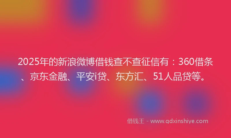 2025年的新浪微博借钱查不查征信有：360借条、京东金融、平安i贷、东方汇、51人品贷等。