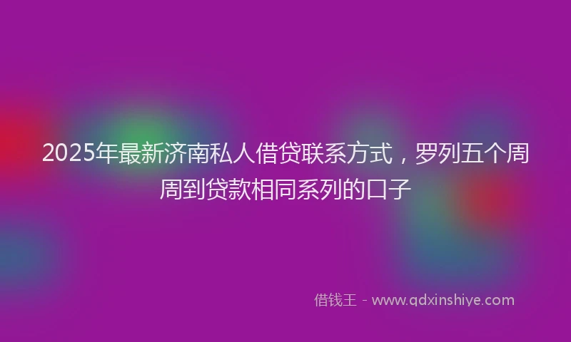 2025年最新济南私人借贷联系方式，罗列五个周周到贷款相同系列的口子