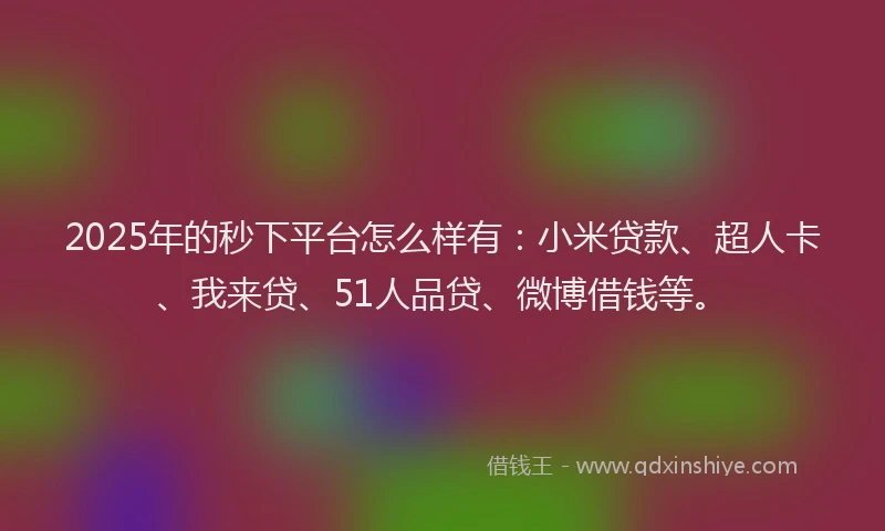 2025年的秒下平台怎么样有：小米贷款、超人卡、我来贷、51人品贷、微博借钱等。
