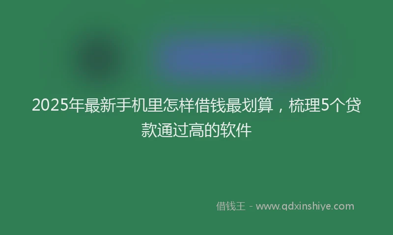 2025年最新手机里怎样借钱最划算，梳理5个贷款通过高的软件