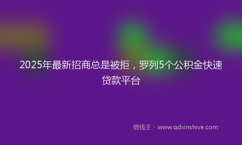 2025年最新招商总是被拒，罗列5个公积金快速贷款平台