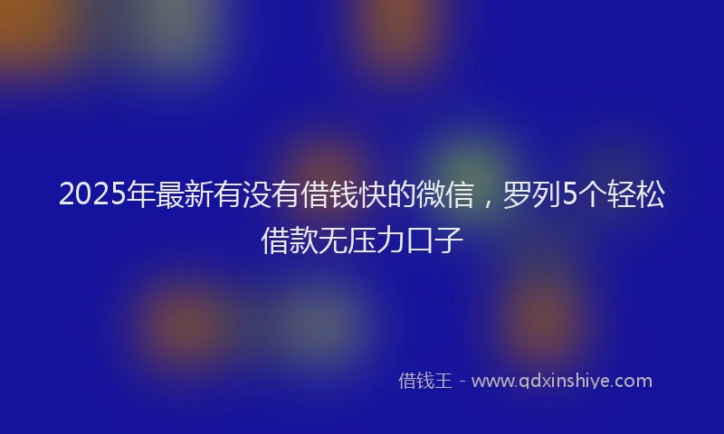 2025年最新有没有借钱快的微信，罗列5个轻松借款无压力口子