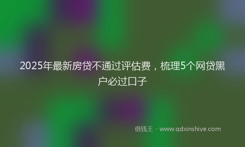 2025年最新房贷不通过评估费，梳理5个网贷黑户必过口子